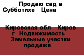 Продаю сад в Субботихе › Цена ­ 250 000 - Кировская обл., Киров г. Недвижимость » Земельные участки продажа   